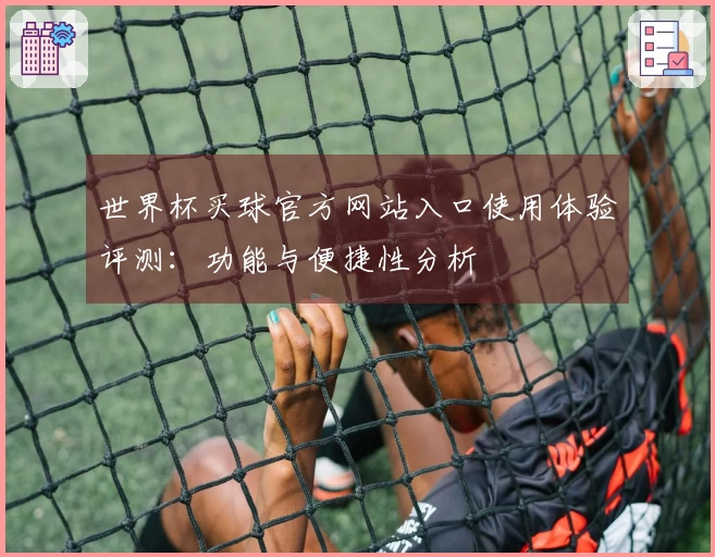 世界杯买球官方网站入口使用体验评测:功能与便捷性分析