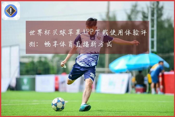 世界杯买球苹果APP下载使用体验评测:畅享体育直播新方式