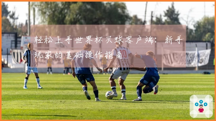 轻松上手世界杯买球客户端：新手玩家的基础操作指南