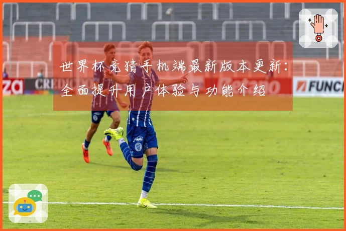 世界杯竞猜手机端最新版本更新：全面提升用户体验与功能介绍