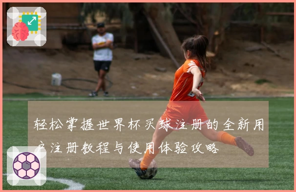 轻松掌握世界杯买球注册的全新用户注册教程与使用体验攻略