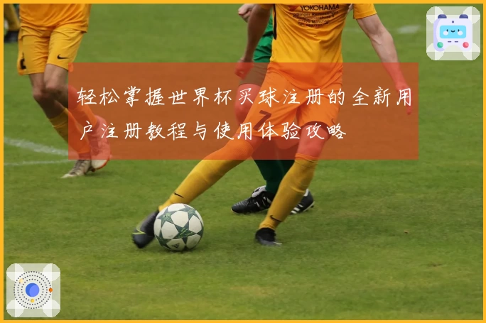 轻松掌握世界杯买球注册的全新用户注册教程与使用体验攻略