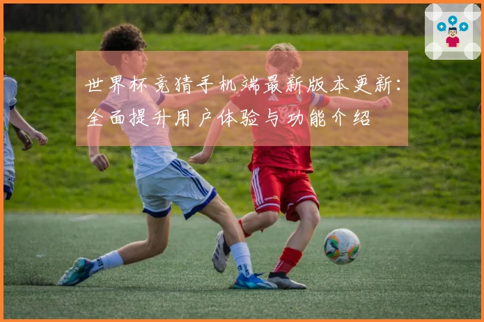 世界杯竞猜手机端最新版本更新：全面提升用户体验与功能介绍