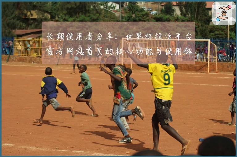 长期使用者分享：世界杯投注平台官方网站首页的核心功能与使用体验分析